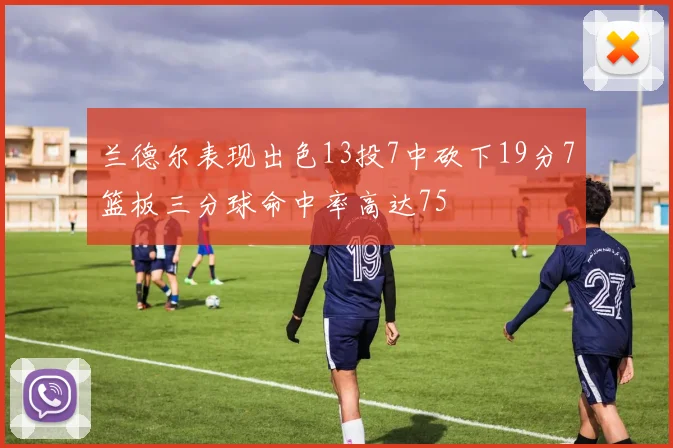兰德尔表现出色13投7中砍下19分7篮板三分球命中率高达75