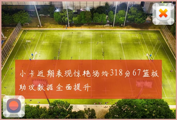 小卡近期表现惊艳场均318分67篮板助攻数据全面提升
