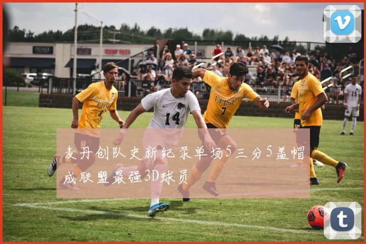 麦丹创队史新纪录单场5三分5盖帽成联盟最强3D球员