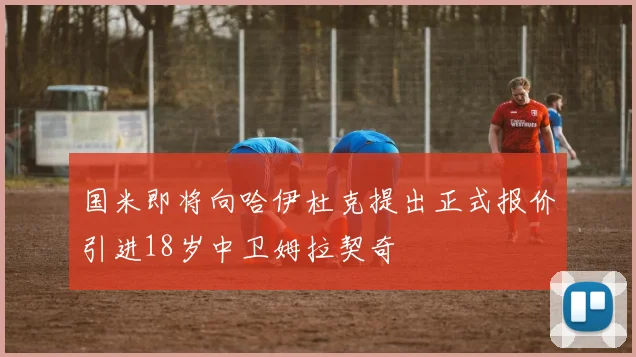国米即将向哈伊杜克提出正式报价引进18岁中卫姆拉契奇