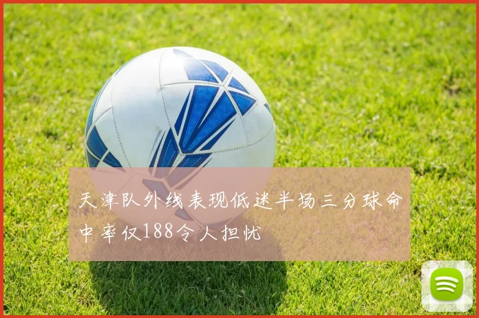 天津队外线表现低迷半场三分球命中率仅188令人担忧