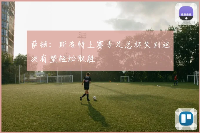 萨顿：斯洛特上赛季足总杯失利这次有望轻松取胜