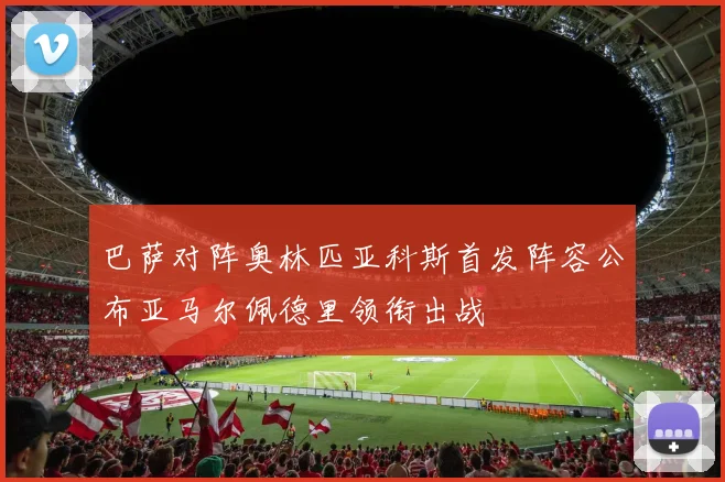 巴萨对阵奥林匹亚科斯首发阵容公布亚马尔佩德里领衔出战