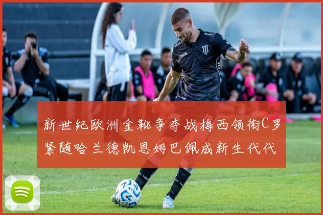 新世纪欧洲金靴争夺战梅西领衔C罗紧随哈兰德凯恩姆巴佩成新生代代表