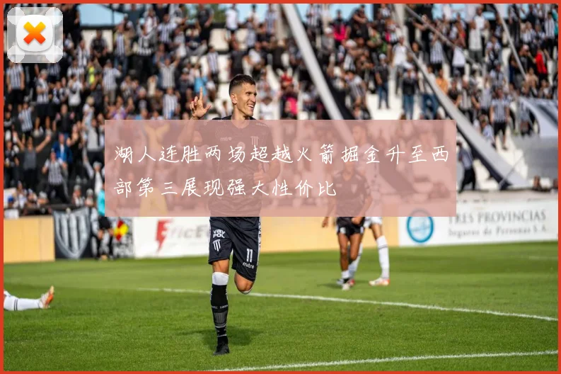 湖人连胜两场超越火箭掘金升至西部第三展现强大性价比