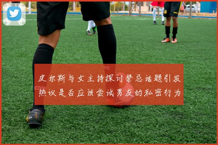 皮尔斯与女主持探讨禁忌话题引发热议是否应该尝试男友的私密行为