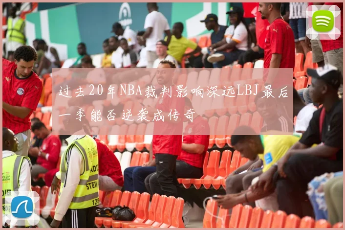 过去20年NBA裁判影响深远LBJ最后一季能否逆袭成传奇
