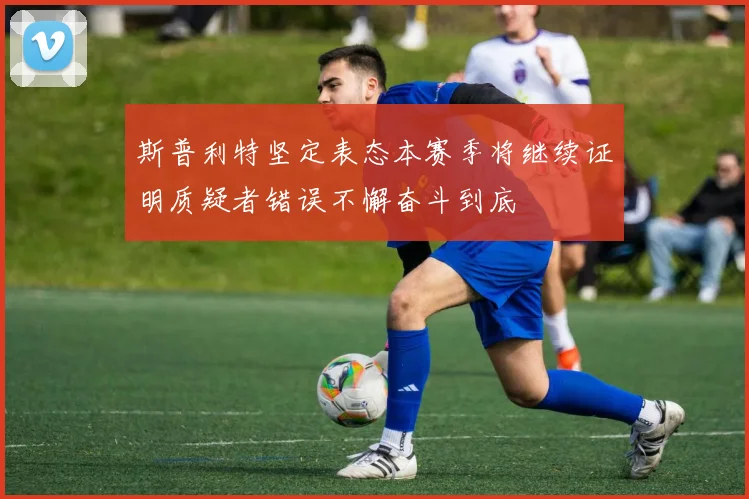 斯普利特坚定表态本赛季将继续证明质疑者错误不懈奋斗到底