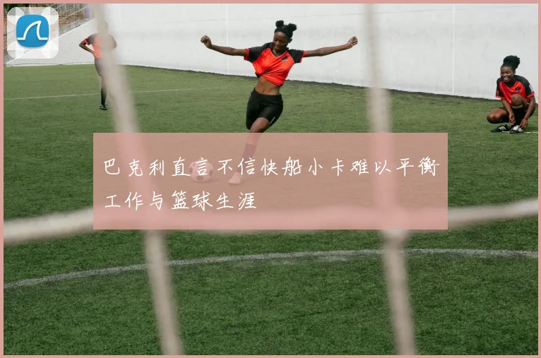 巴克利直言不信快船小卡难以平衡工作与篮球生涯