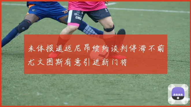 米体报道迈尼昂续约谈判停滞不前尤文图斯有意引进新门将