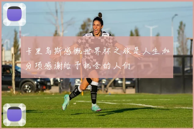 卡里乌斯感慨世界杯之旅是人生加分项感谢给予机会的人们