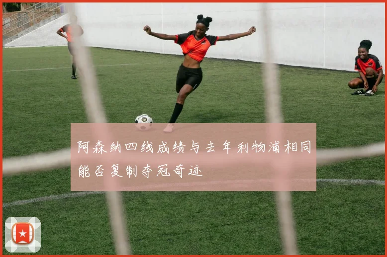 阿森纳四线成绩与去年利物浦相同能否复制夺冠奇迹