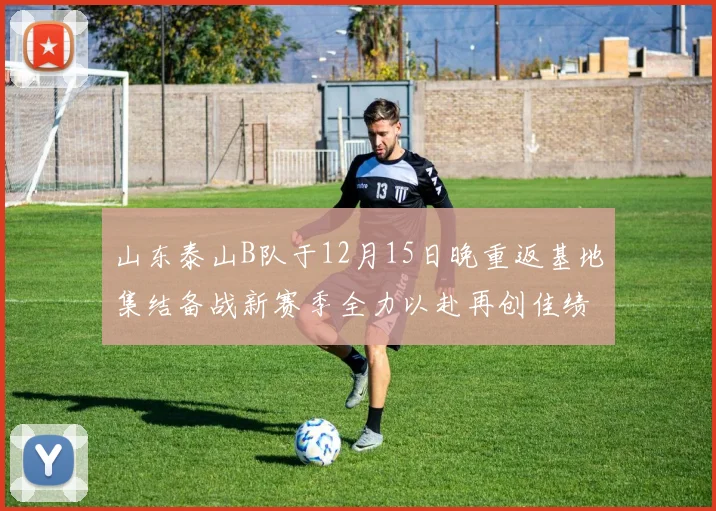 山东泰山B队于12月15日晚重返基地集结备战新赛季全力以赴再创佳绩