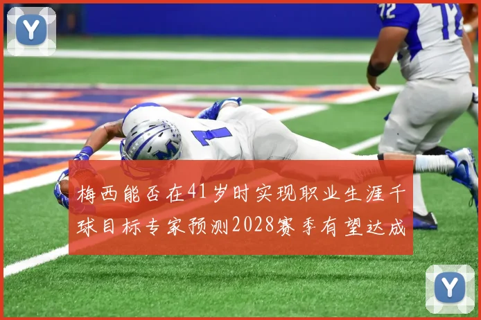 梅西能否在41岁时实现职业生涯千球目标专家预测2028赛季有望达成
