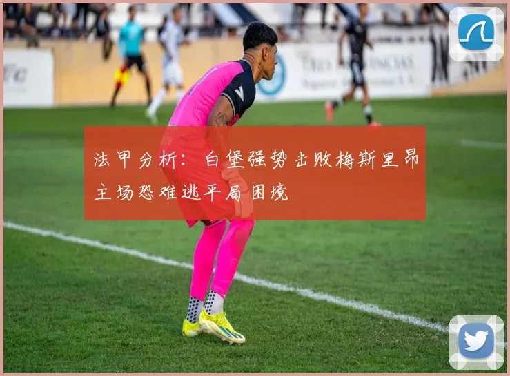 法甲分析：白堡强势击败梅斯里昂主场恐难逃平局困境