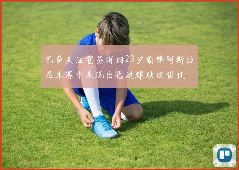 巴萨关注霍芬海姆23岁前锋阿斯拉尼本赛季表现出色进球助攻俱佳