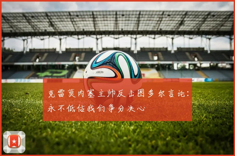 克雷莫内塞主帅反击图多尔言论：永不低估我们争分决心