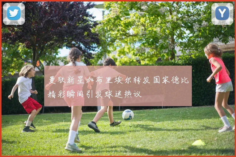 曼联新星加布里埃尔转发国家德比精彩瞬间引发球迷热议