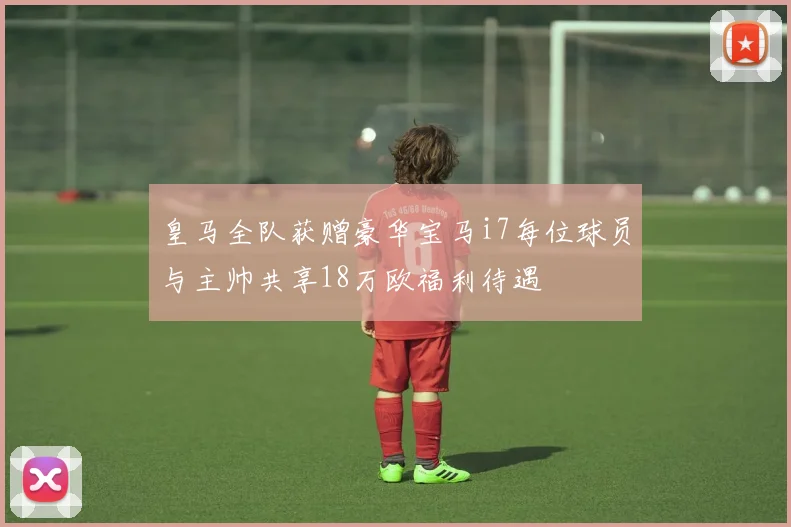 皇马全队获赠豪华宝马i7每位球员与主帅共享18万欧福利待遇