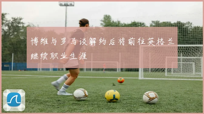 博维与罗马谈解约后将前往英格兰继续职业生涯