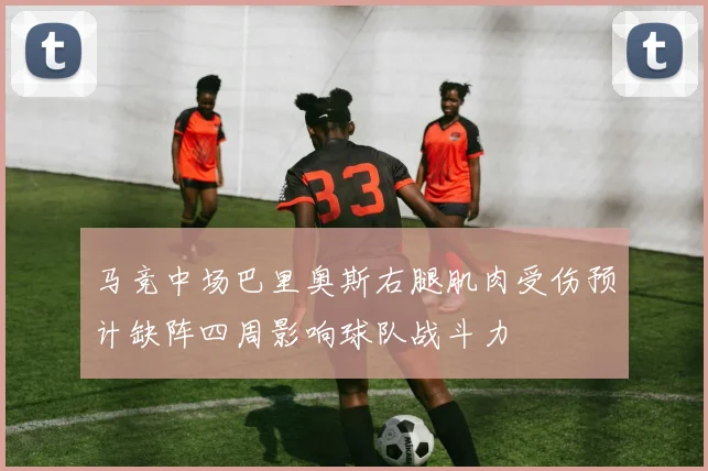马竞中场巴里奥斯右腿肌肉受伤预计缺阵四周影响球队战斗力