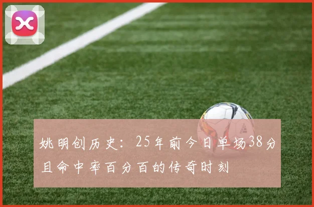 姚明创历史：25年前今日单场38分且命中率百分百的传奇时刻
