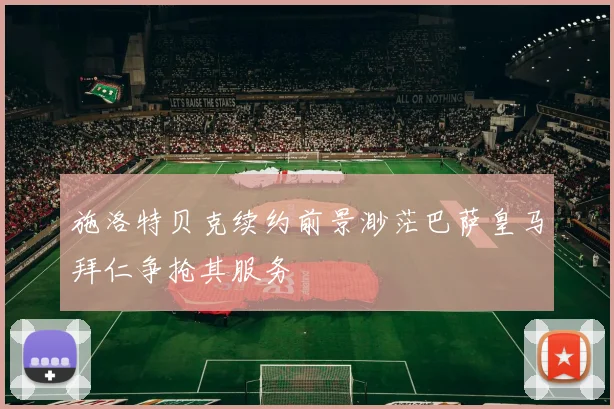 施洛特贝克续约前景渺茫巴萨皇马拜仁争抢其服务