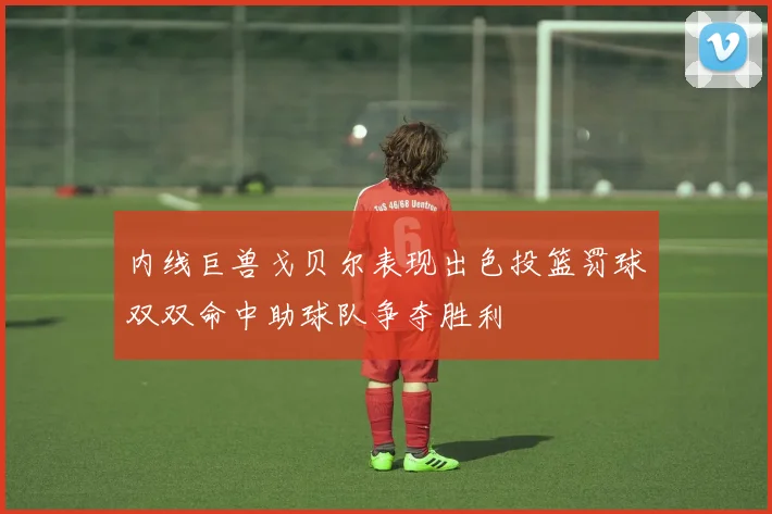 内线巨兽戈贝尔表现出色投篮罚球双双命中助球队争夺胜利