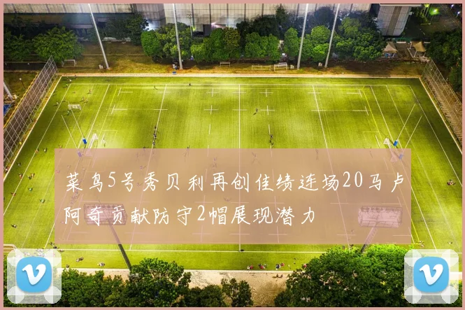 菜鸟5号秀贝利再创佳绩连场20马卢阿奇贡献防守2帽展现潜力
