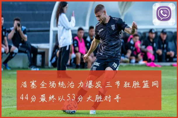 活塞全场统治力爆发三节狂胜篮网44分最终以53分大胜对手