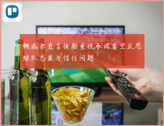 鲍威尔直言快船重视承诺落空反思球队态度与信任问题