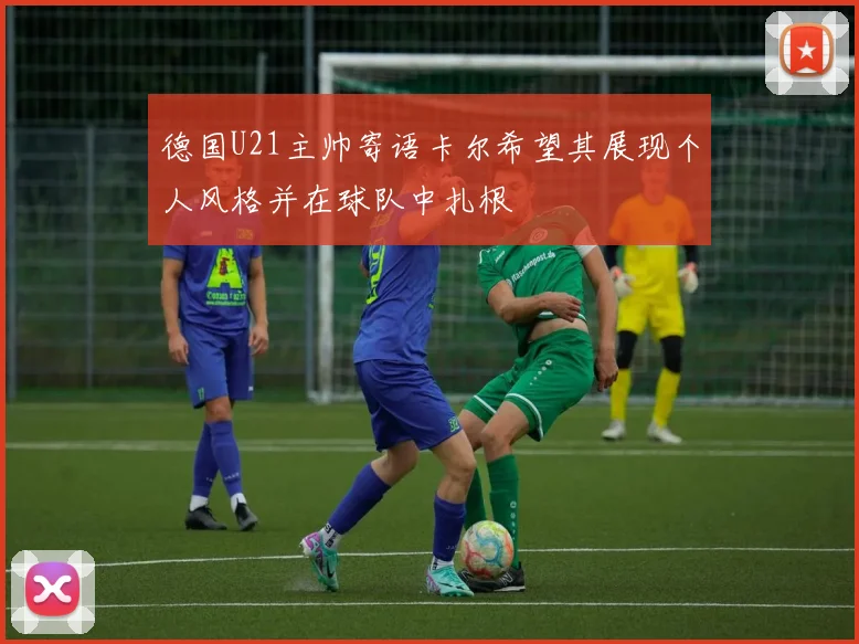 德国U21主帅寄语卡尔希望其展现个人风格并在球队中扎根