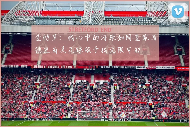 金特罗：我心中的河床如同皇家马德里南美足球赋予我无限可能