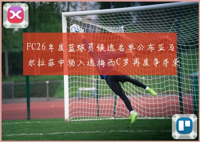 FC26年度蓝球员候选名单公布亚马尔拉菲中场入选梅西C罗再度争夺荣誉