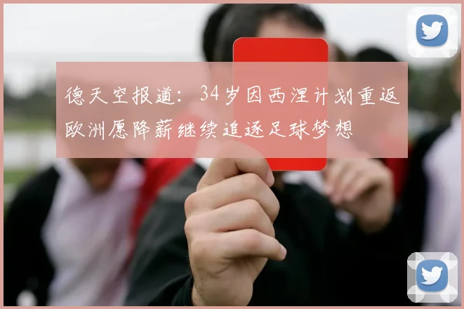 德天空报道：34岁因西涅计划重返欧洲愿降薪继续追逐足球梦想