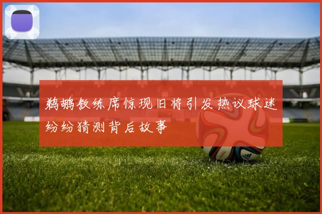 鹈鹕教练席惊现旧将引发热议球迷纷纷猜测背后故事