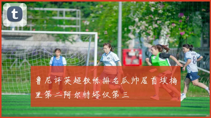 鲁尼评英超教练排名瓜帅居首埃梅里第二阿尔特塔仅第三
