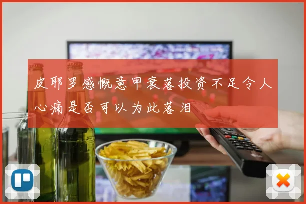 皮耶罗感慨意甲衰落投资不足令人心痛是否可以为此落泪