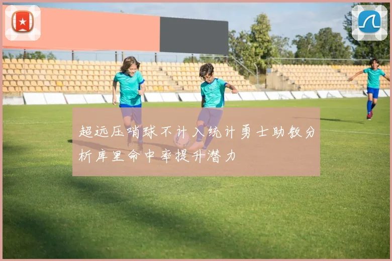 超远压哨球不计入统计勇士助教分析库里命中率提升潜力