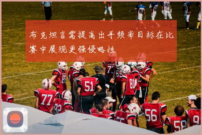 布克坦言需提高出手频率目标在比赛中展现更强侵略性
