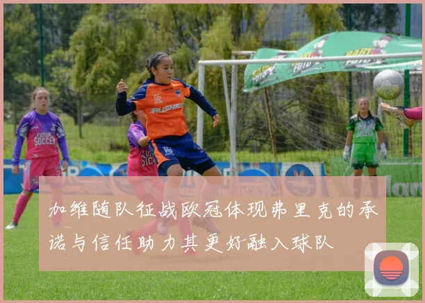 加维随队征战欧冠体现弗里克的承诺与信任助力其更好融入球队