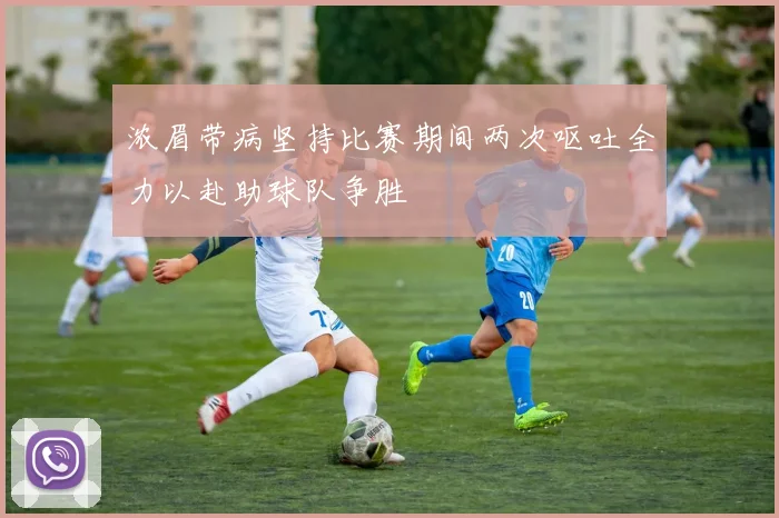 浓眉带病坚持比赛期间两次呕吐全力以赴助球队争胜