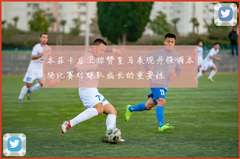 本菲卡后卫称赞皇马表现并强调本场比赛对球队成长的重要性