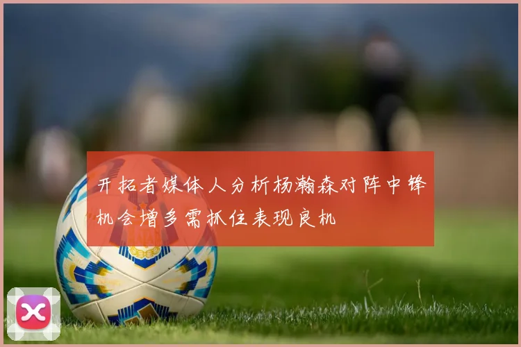 开拓者媒体人分析杨瀚森对阵中锋机会增多需抓住表现良机