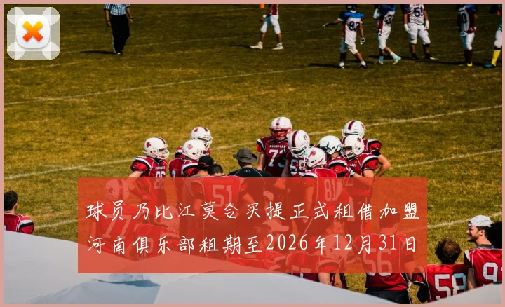 球员乃比江莫合买提正式租借加盟河南俱乐部租期至2026年12月31日