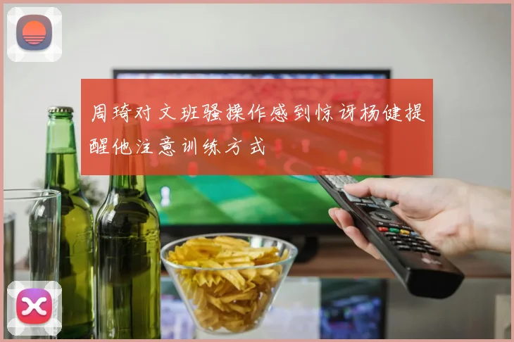 周琦对文班骚操作感到惊讶杨健提醒他注意训练方式